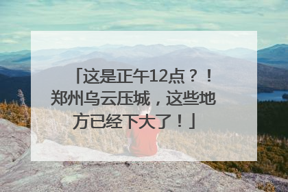这是正午12点？！郑州乌云压城，这些地方已经下大了！