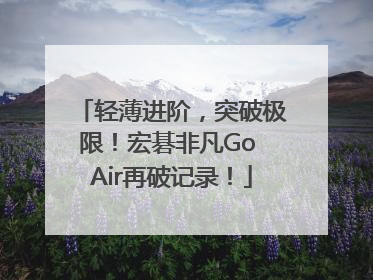 轻薄进阶，突破极限！宏碁非凡Go Air再破记录！