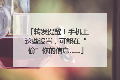 转发提醒！手机上这些设置，可能在“偷”你的信息……