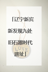 辽宁新宾新发现九处旧石器时代遗址