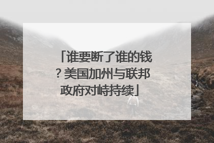 谁要断了谁的钱？美国加州与联邦政府对峙持续