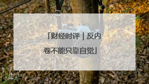 财经时评｜反内卷不能只靠自觉