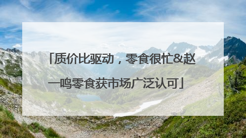 质价比驱动，零食很忙&赵一鸣零食获市场广泛认可