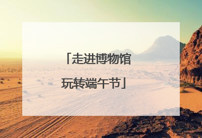 走进博物馆 玩转端午节