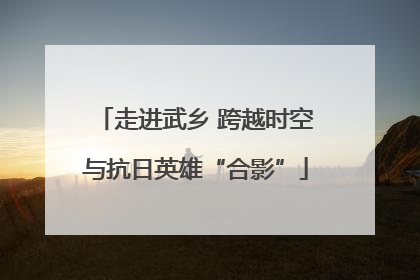 走进武乡 跨越时空与抗日英雄“合影”
