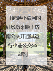 跨越小清河的红墩墩来啦！济南公交开通试运行小巷公交553路