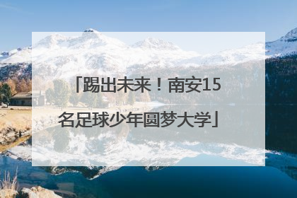 踢出未来！南安15名足球少年圆梦大学