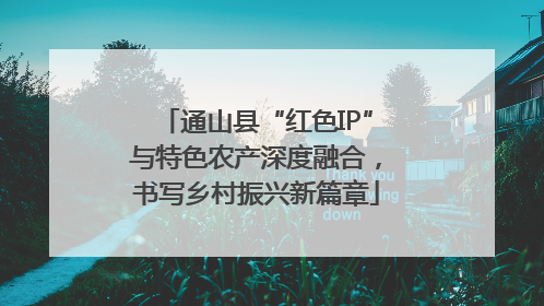 通山县“红色IP”与特色农产深度融合，书写乡村振兴新篇章