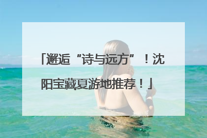 邂逅“诗与远方”！沈阳宝藏夏游地推荐！
