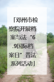 邓州市检察院开展档案与法“6.9国际档案日”普法系列活动