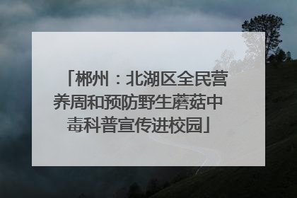 郴州：北湖区全民营养周和预防野生蘑菇中毒科普宣传进校园