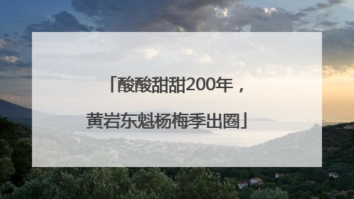 酸酸甜甜200年，黄岩东魁杨梅季出圈
