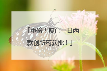 重磅！厦门一日两款创新药获批！