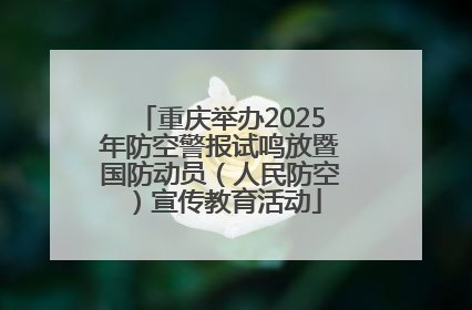 重庆举办2025年防空警报试鸣放暨国防动员（人民防空）宣传教育活动