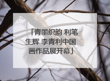 青墨织韵 利笔生辉 李青利中国画作品展开幕
