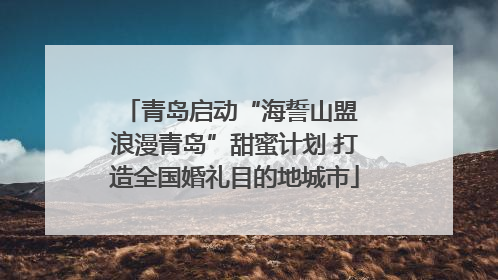 青岛启动“海誓山盟 浪漫青岛”甜蜜计划 打造全国婚礼目的地城市