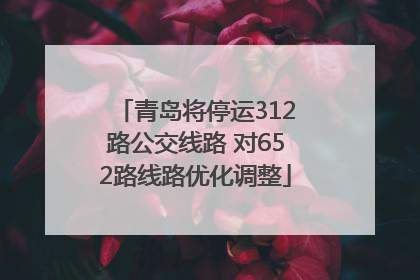 青岛将停运312路公交线路 对652路线路优化调整