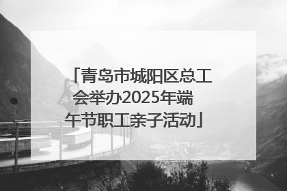 青岛市城阳区总工会举办2025年端午节职工亲子活动