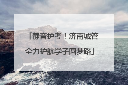 静音护考！济南城管全力护航学子圆梦路