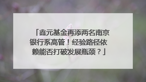 鑫元基金再添两名南京银行系高管！经验路径依赖能否打破发展瓶颈？