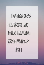 钓粽投壶话家常 武昌居民共赴端午民俗之约