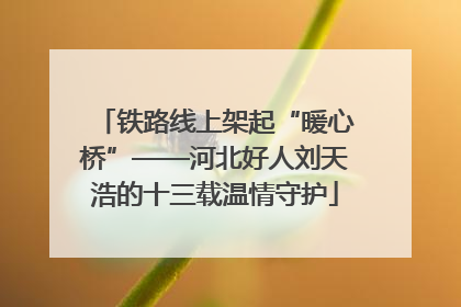 铁路线上架起“暖心桥”——河北好人刘天浩的十三载温情守护