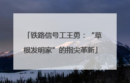 铁路信号工王勇：“草根发明家”的指尖革新