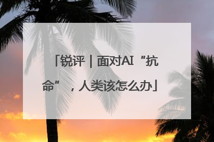 锐评｜面对AI“抗命”，人类该怎么办