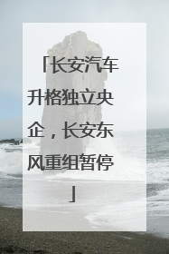 长安汽车升格独立央企，长安东风重组暂停