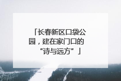 长春新区口袋公园，建在家门口的“诗与远方”