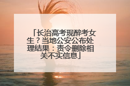 长治高考现醉考女生？当地公安公布处理结果：责令删除相关不实信息