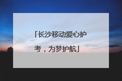 长沙移动爱心护考，为梦护航