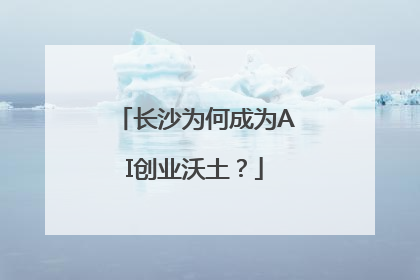 长沙为何成为AI创业沃土？