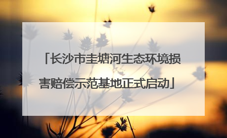 长沙市圭塘河生态环境损害赔偿示范基地正式启动