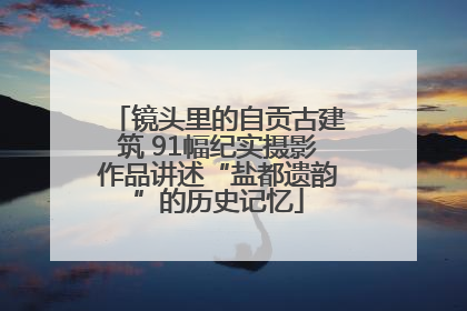 镜头里的自贡古建筑 91幅纪实摄影作品讲述“盐都遗韵”的历史记忆
