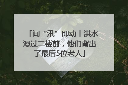 闻“汛”即动丨洪水漫过二楼前，他们背出了最后5位老人