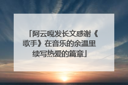 阿云嘎发长文感谢《歌手》在音乐的余温里续写热爱的篇章