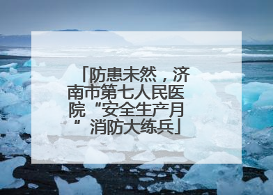 防患未然，济南市第七人民医院“安全生产月”消防大练兵