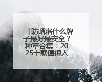 防晒霜什么牌子最好最安全？种草合集：2025十款值得入手的防晒品牌