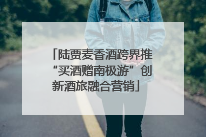 陆贾麦香酒跨界推“买酒赠南极游”创新酒旅融合营销
