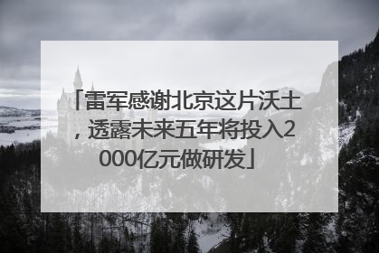 雷军感谢北京这片沃土，透露未来五年将投入2000亿元做研发