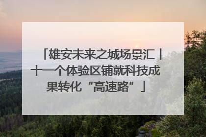 雄安未来之城场景汇丨十一个体验区铺就科技成果转化“高速路”
