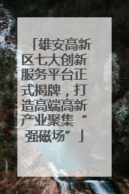 雄安高新区七大创新服务平台正式揭牌，打造高端高新产业聚集“强磁场”