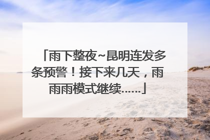 雨下整夜~昆明连发多条预警！接下来几天，雨雨雨模式继续……