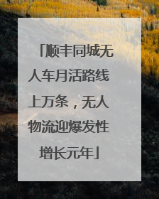 顺丰同城无人车月活路线上万条，无人物流迎爆发性增长元年
