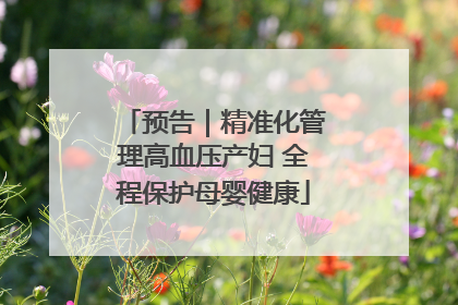 预告｜精准化管理高血压产妇 全程保护母婴健康