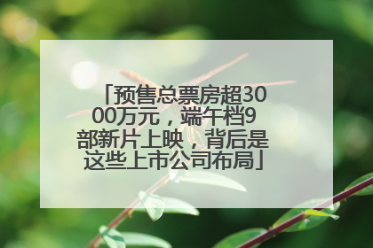 预售总票房超3000万元，端午档9部新片上映，背后是这些上市公司布局