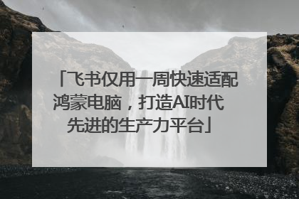 飞书仅用一周快速适配鸿蒙电脑，打造AI时代先进的生产力平台