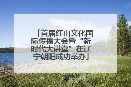 首届红山文化国际传播大会暨“新时代大讲堂”在辽宁朝阳成功举办