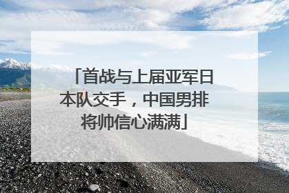 首战与上届亚军日本队交手，中国男排将帅信心满满